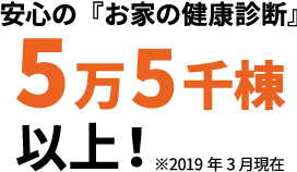 安心の『お家の健康診断』5万5千棟以上!※2019年3月現在