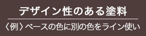 デザイン性のある塗料〈例〉ベースの色に別の色のライン使い
